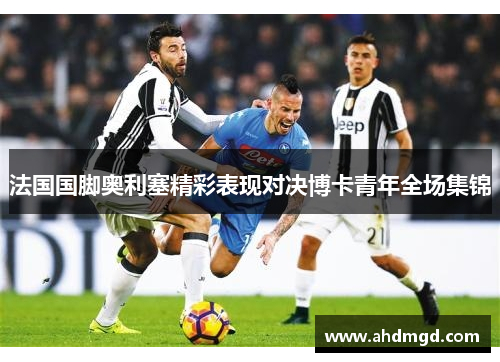 法国国脚奥利塞精彩表现对决博卡青年全场集锦 法国国脚奥利塞精彩表现对决博卡青年全场集锦