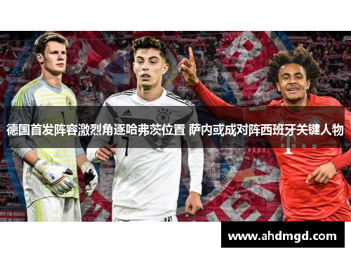 德国首发阵容激烈角逐哈弗茨位置 萨内或成对阵西班牙关键人物 德国首发阵容激烈角逐哈弗茨位置 萨内或成对阵西班牙关键人物