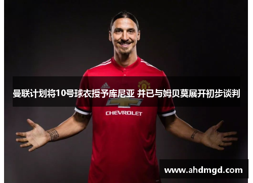 曼联计划将10号球衣授予库尼亚 并已与姆贝莫展开初步谈判 曼联计划将10号球衣授予库尼亚 并已与姆贝莫展开初步谈判
