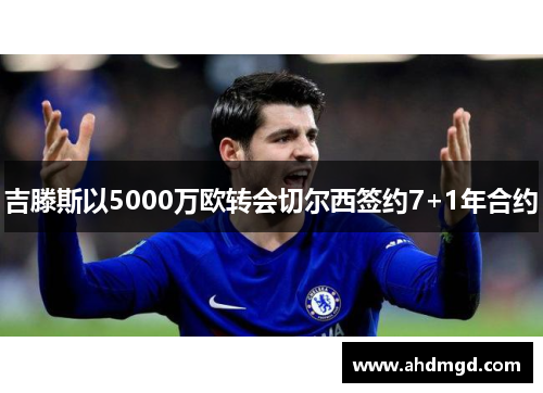 吉滕斯以5000万欧转会切尔西签约7+1年合约 吉滕斯以5000万欧转会切尔西签约7+1年合约