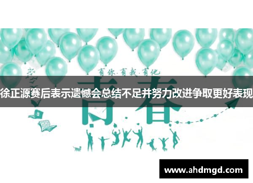 徐正源赛后表示遗憾会总结不足并努力改进争取更好表现 徐正源赛后表示遗憾会总结不足并努力改进争取更好表现