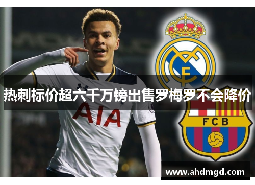 热刺标价超六千万镑出售罗梅罗不会降价