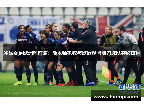 冰岛女足欧洲杯前瞻：战术师执教与欧冠经验助力球队突破重围