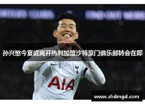 孙兴慜今夏或离开热刺加盟沙特豪门俱乐部转会在即 孙兴慜今夏或离开热刺加盟沙特豪门俱乐部转会在即