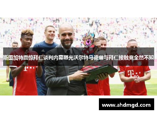 斯图加特震惊拜仁谈判内幕曝光沃尔特马德曾与拜仁接触竟全然不知 斯图加特震惊拜仁谈判内幕曝光沃尔特马德曾与拜仁接触竟全然不知