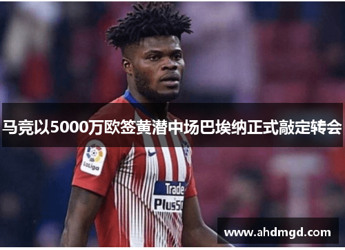 马竞以5000万欧签黄潜中场巴埃纳正式敲定转会