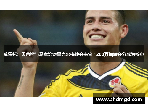 莫雷托:贝蒂斯与马竞洽谈里克尔梅转会事宜 1200万加转会分成为核心 莫雷托:贝蒂斯与马竞洽谈里克尔梅转会事宜 1200万加转会分成为核心