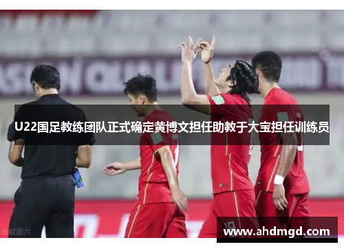 U22国足教练团队正式确定黄博文担任助教于大宝担任训练员 U22国足教练团队正式确定黄博文担任助教于大宝担任训练员